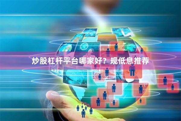 炒股杠杆平台哪家好？规低息推荐