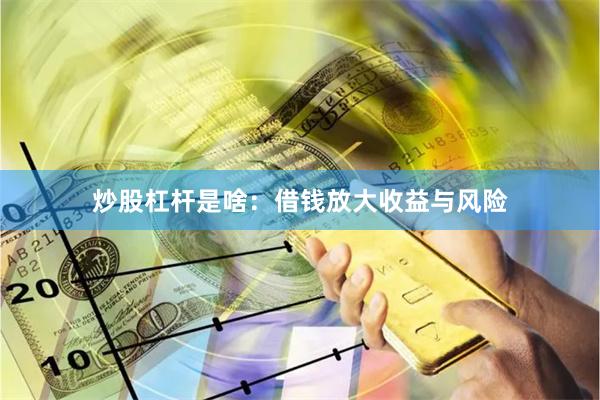 炒股杠杆是啥：借钱放大收益与风险