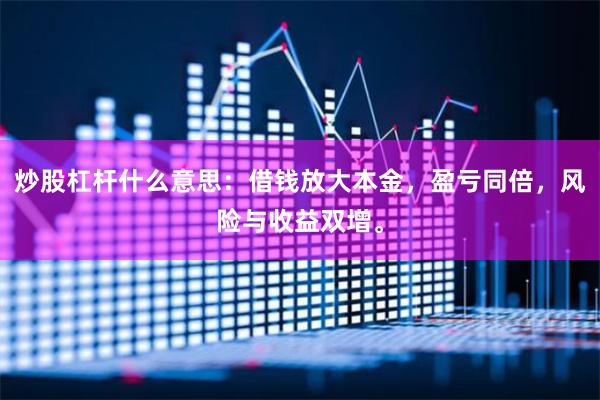 炒股杠杆什么意思：借钱放大本金，盈亏同倍，风险与收益双增。