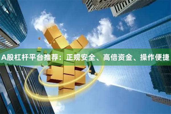 A股杠杆平台推荐：正规安全、高倍资金、操作便捷