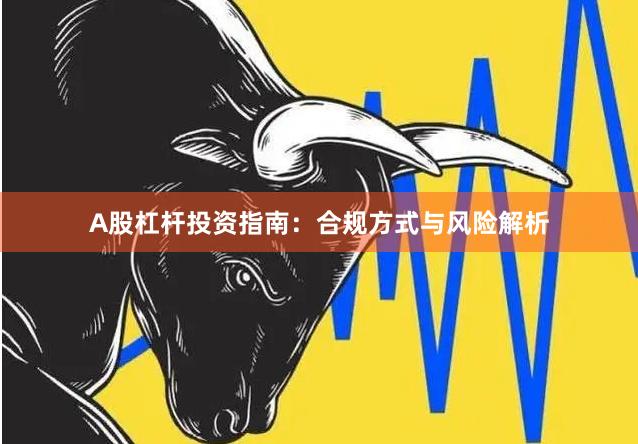 A股杠杆投资指南：合规方式与风险解析