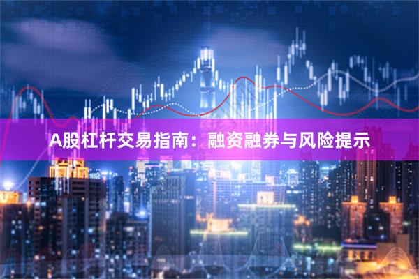 A股杠杆交易指南：融资融券与风险提示