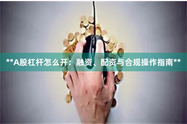 **A股杠杆怎么开：融资、配资与合规操作指南**