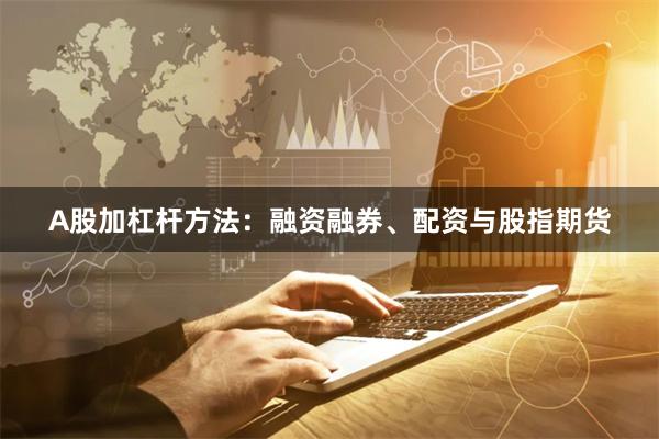 A股加杠杆方法：融资融券、配资与股指期货