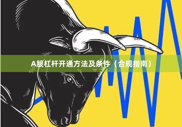A股杠杆开通方法及条件（合规指南）