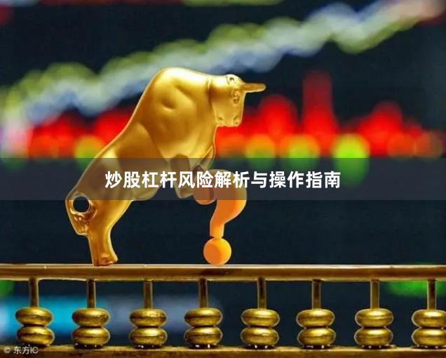 炒股杠杆风险解析与操作指南