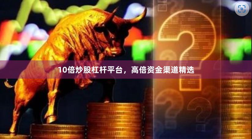 10倍炒股杠杆平台，高倍资金渠道精选