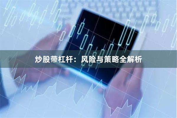 炒股带杠杆：风险与策略全解析