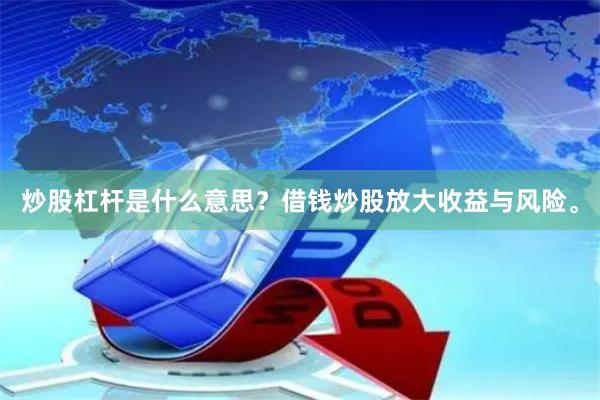 炒股杠杆是什么意思？借钱炒股放大收益与风险。