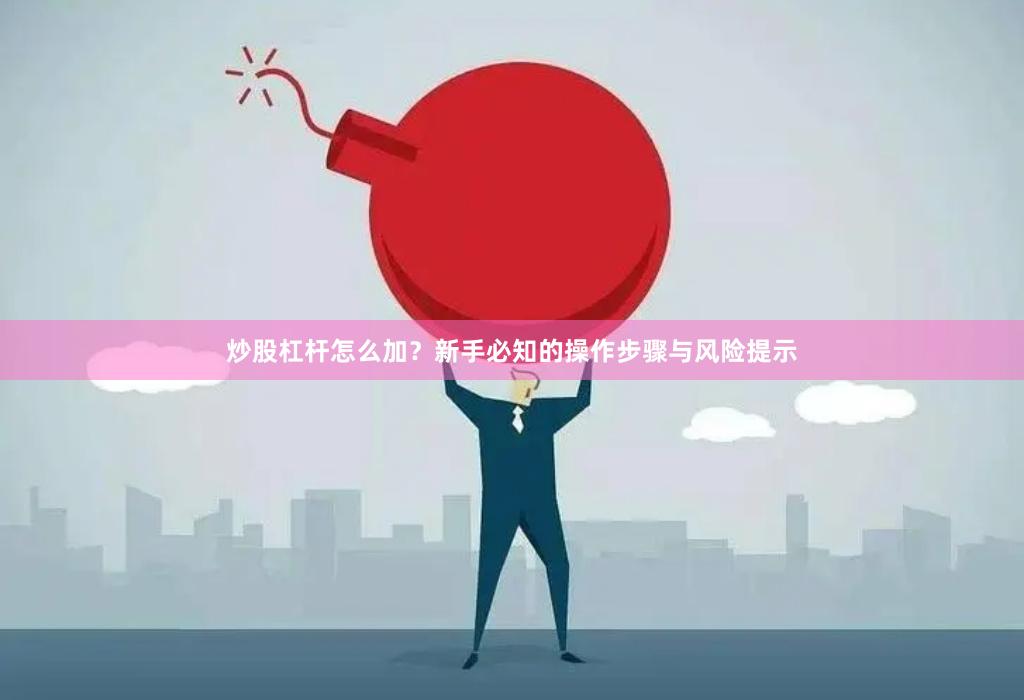 炒股杠杆怎么加？新手必知的操作步骤与风险提示