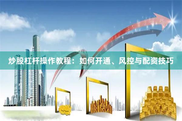 炒股杠杆操作教程：如何开通、风控与配资技巧