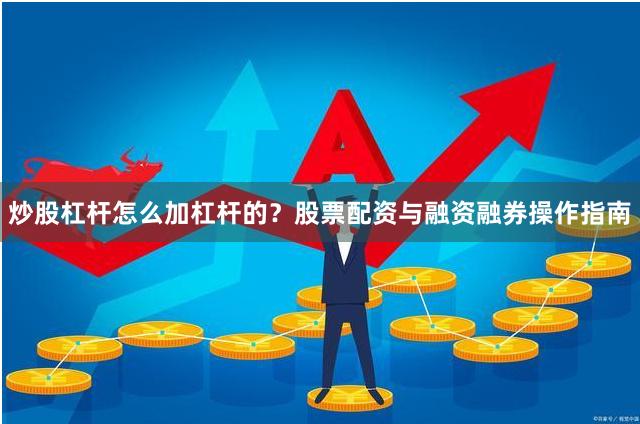 炒股杠杆怎么加杠杆的？股票配资与融资融券操作指南