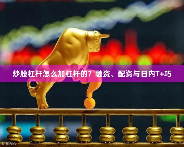 炒股杠杆怎么加杠杆的？融资、配资与日内T+巧