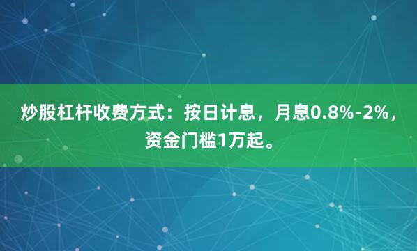 炒股杠杆收费方式：按日计息，月息0.8%-2%，资金门槛1万起。