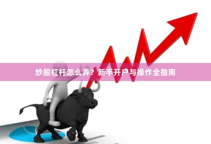 炒股杠杆怎么弄？新手开户与操作全指南