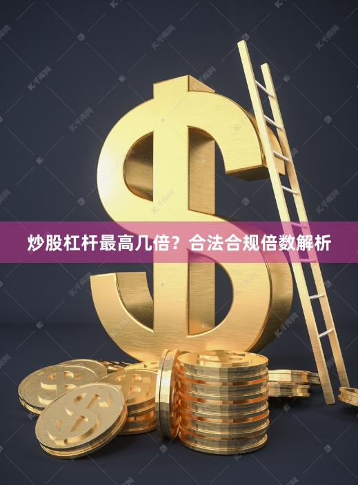 炒股杠杆最高几倍？合法合规倍数解析