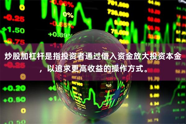 炒股加杠杆是指投资者通过借入资金放大投资本金，以追求更高收益的操作方式。
