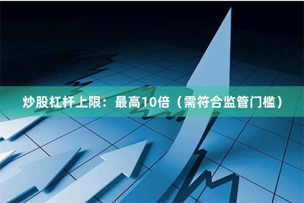 炒股杠杆上限：最高10倍（需符合监管门槛）