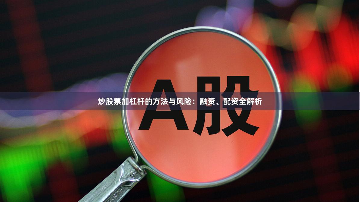 炒股票加杠杆的方法与风险：融资、配资全解析