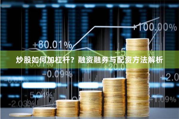 炒股如何加杠杆？融资融券与配资方法解析