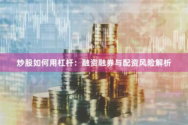 炒股如何用杠杆：融资融券与配资风险解析