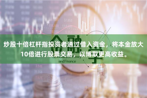 炒股十倍杠杆指投资者通过借入资金，将本金放大10倍进行股票交易，以博取更高收益。