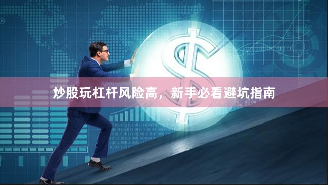炒股玩杠杆风险高，新手必看避坑指南